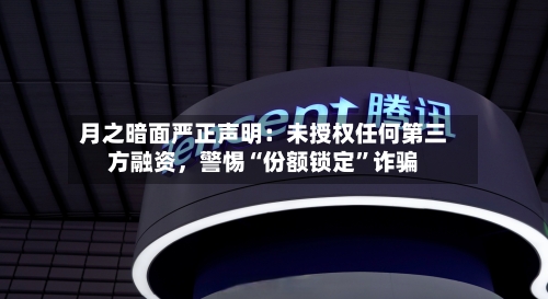 月之暗面严正声明：未授权任何第三方融资，警惕“份额锁定”诈骗