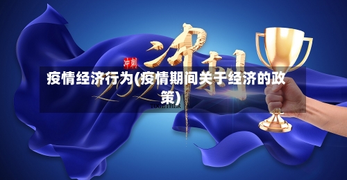 疫情经济行为(疫情期间关于经济的政策)-第3张图片