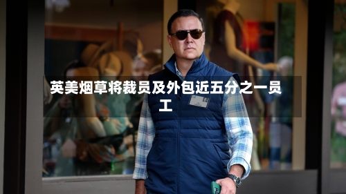 英美烟草将裁员及外包近五分之一员工-第2张图片