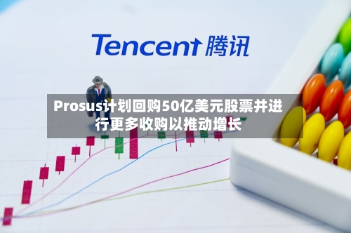 Prosus计划回购50亿美元股票并进行更多收购以推动增长