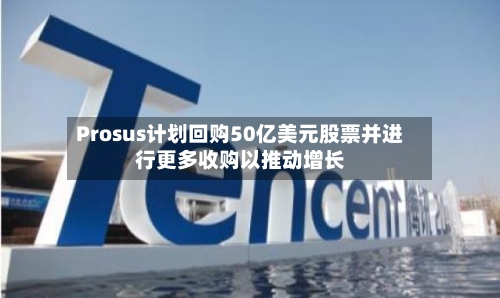 Prosus计划回购50亿美元股票并进行更多收购以推动增长-第2张图片