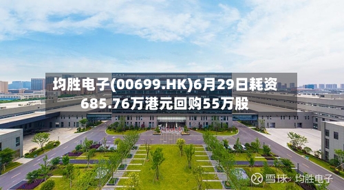 均胜电子(00699.HK)6月29日耗资685.76万港元回购55万股