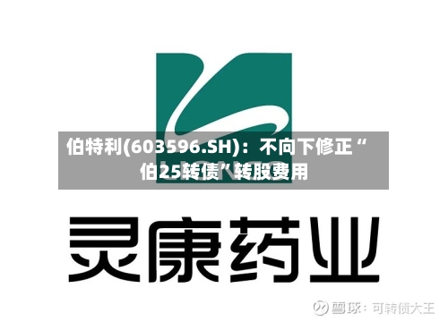 伯特利(603596.SH)：不向下修正“伯25转债	”转股费用-第2张图片