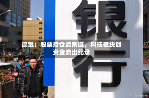 德银：股票持仓遭削减，科技板块创资金流出纪录