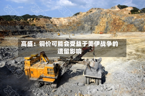 高盛:铜价可能会受益于美伊战争的遗留影响-第3张图片