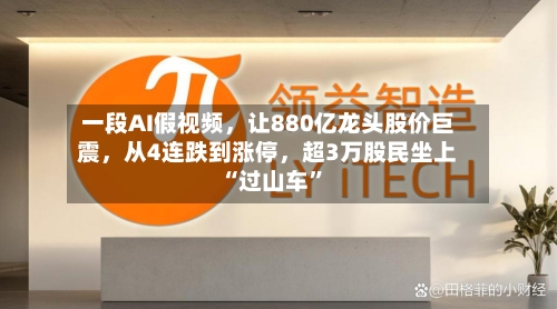 一段AI假视频，让880亿龙头股价巨震，从4连跌到涨停，超3万股民坐上“过山车”