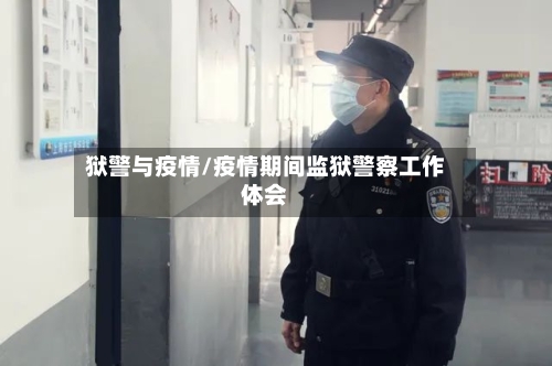 狱警与疫情/疫情期间监狱警察工作体会-第3张图片