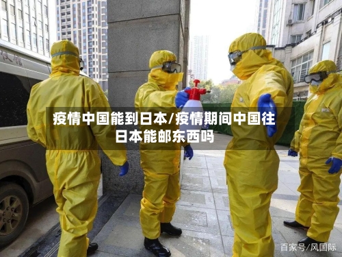 疫情中国能到日本/疫情期间中国往日本能邮东西吗