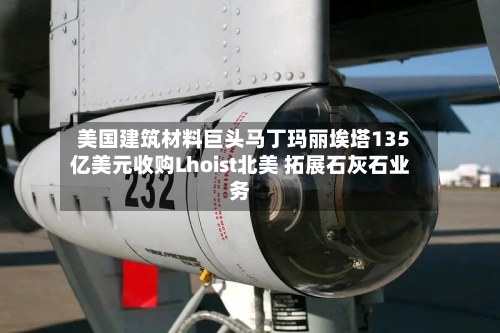 美国建筑材料巨头马丁玛丽埃塔135亿美元收购Lhoist北美 拓展石灰石业务-第2张图片