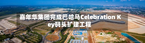 嘉年华集团完成巴哈马Celebration Key码头扩建工程-第3张图片