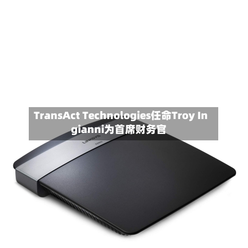 TransAct Technologies任命Troy Ingianni为首席财务官-第2张图片