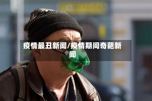 疫情最丑新闻/疫情期间奇葩新闻-第2张图片