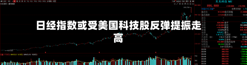日经指数或受美国科技股反弹提振走高