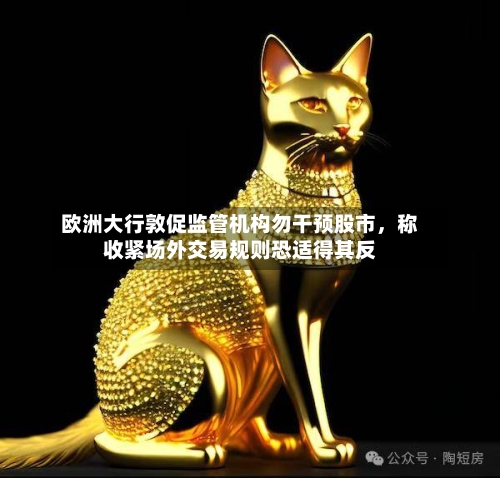 欧洲大行敦促监管机构勿干预股市，称收紧场外交易规则恐适得其反-第2张图片