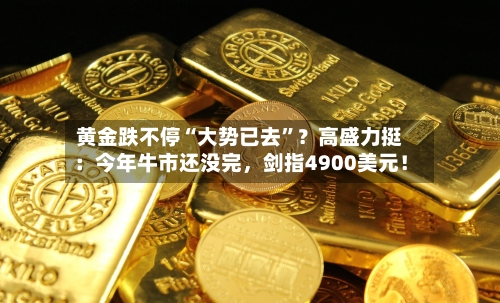 黄金跌不停“大势已去”？高盛力挺：今年牛市还没完，剑指4900美元！-第3张图片
