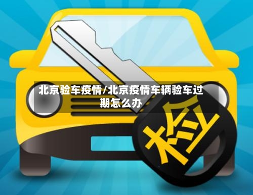 北京验车疫情/北京疫情车辆验车过期怎么办-第3张图片