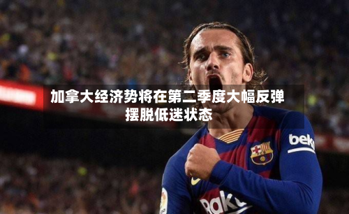 加拿大经济势将在第二季度大幅反弹 摆脱低迷状态-第2张图片