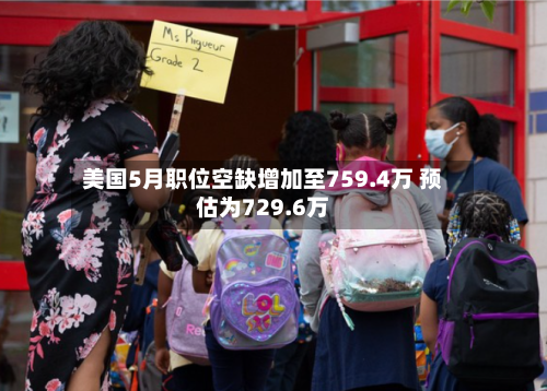 美国5月职位空缺增加至759.4万 预估为729.6万-第2张图片