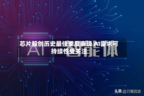芯片股创历史最佳季度表现 AI需求可持续性受关注