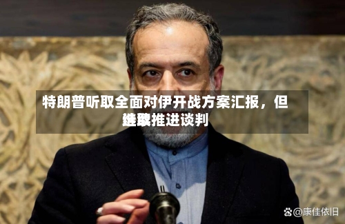 特朗普听取全面对伊开战方案汇报，但选取继续推进谈判