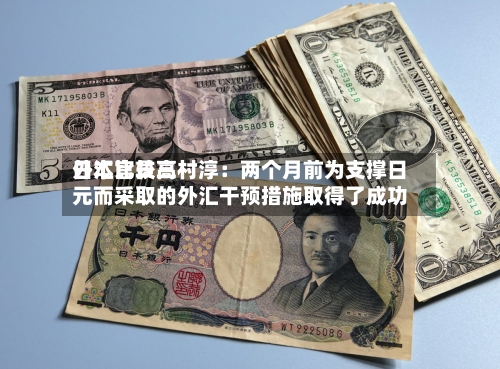 日本比较高外汇官员三村淳：两个月前为支撑日元而采取的外汇干预措施取得了成功