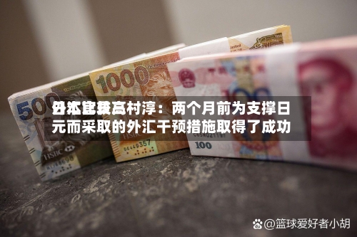日本比较高外汇官员三村淳：两个月前为支撑日元而采取的外汇干预措施取得了成功-第2张图片