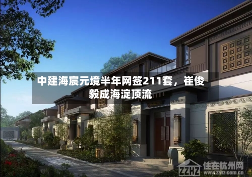 中建海宸元境半年网签211套，崔俊毅成海淀顶流
