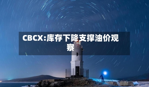 CBCX:库存下降支撑油价观察-第2张图片
