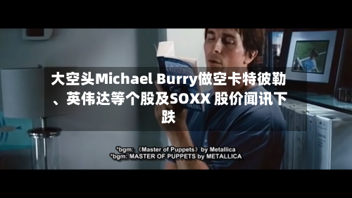 大空头Michael Burry做空卡特彼勒、英伟达等个股及SOXX 股价闻讯下跌