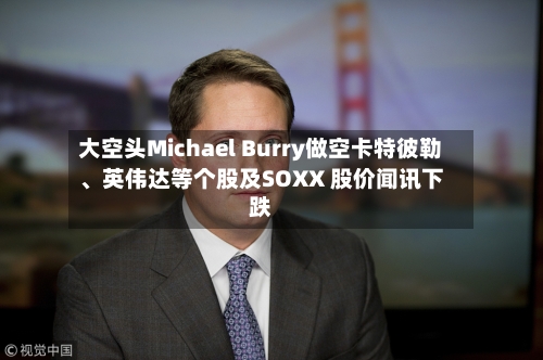 大空头Michael Burry做空卡特彼勒、英伟达等个股及SOXX 股价闻讯下跌-第2张图片