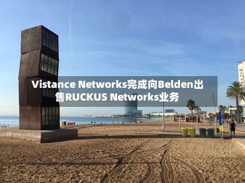 Vistance Networks完成向Belden出售RUCKUS Networks业务