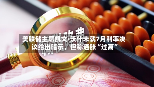 美联储主席凯文·沃什未就7月利率决议给出暗示，但称通胀“过高”-第3张图片