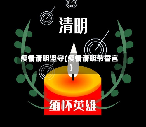 疫情清明坚守(疫情清明节誓言)