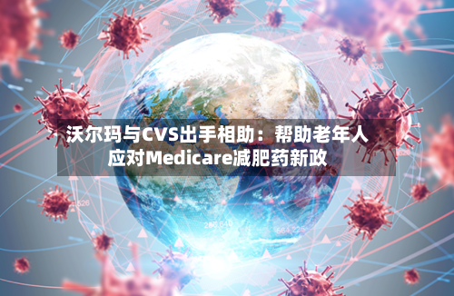 沃尔玛与CVS出手相助：帮助老年人应对Medicare减肥药新政