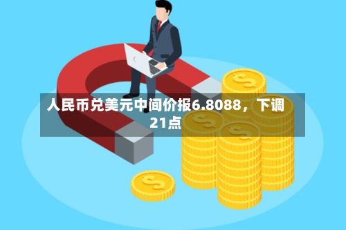人民币兑美元中间价报6.8088，下调21点-第3张图片