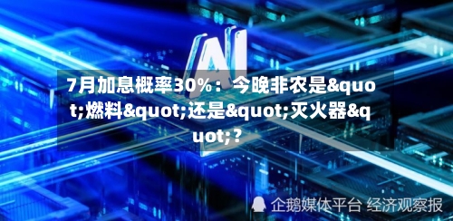 7月加息概率30%：今晚非农是"燃料"还是"灭火器"？