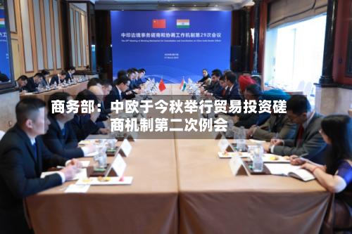 商务部:中欧于今秋举行贸易投资磋商机制第二次例会-第2张图片