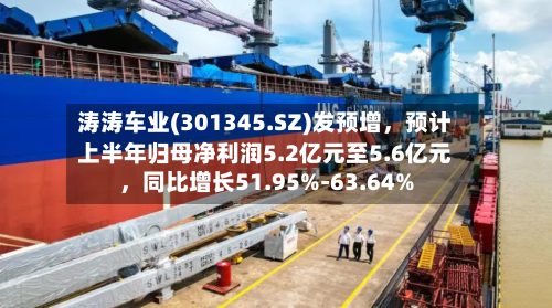 涛涛车业(301345.SZ)发预增，预计上半年归母净利润5.2亿元至5.6亿元，同比增长51.95%-63.64%