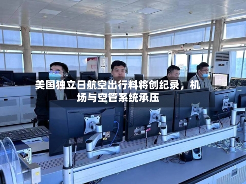 美国独立日航空出行料将创纪录，机场与空管系统承压