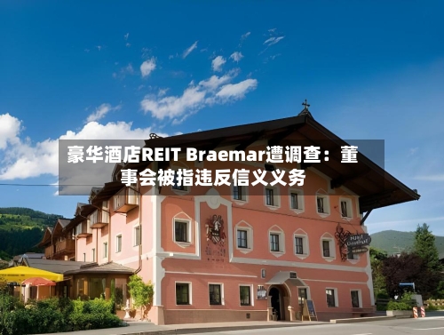 豪华酒店REIT Braemar遭调查:董事会被指违反信义义务-第3张图片