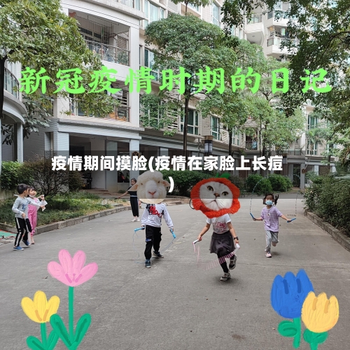 疫情期间摸脸(疫情在家脸上长痘)-第2张图片