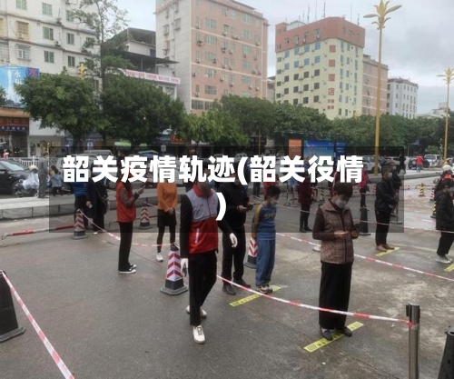 韶关疫情轨迹(韶关役情)-第2张图片
