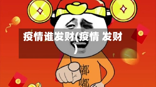 疫情谁发财(疫情 发财)