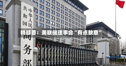 特朗普：美联储理事会“有点敌意”-第3张图片