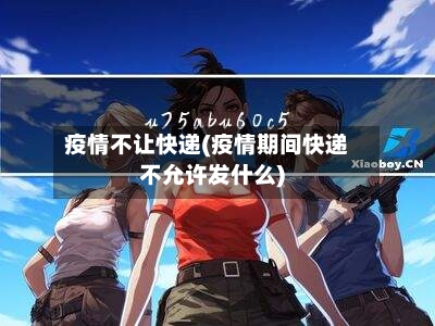 疫情不让快递(疫情期间快递不允许发什么)