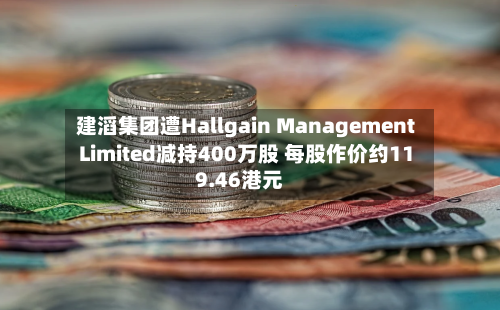 建滔集团遭Hallgain Management Limited减持400万股 每股作价约119.46港元
