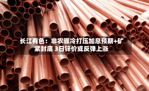 长江有色:非农骤冷打压加息预期+矿紧封底 3日锌价或反弹上涨-第3张图片