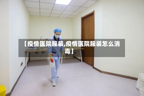 【疫情医院服装,疫情医院服装怎么消毒】