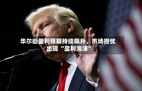 华尔街盈利预期持续飙升	，市场担忧出现 “盈利泡沫	”-第2张图片