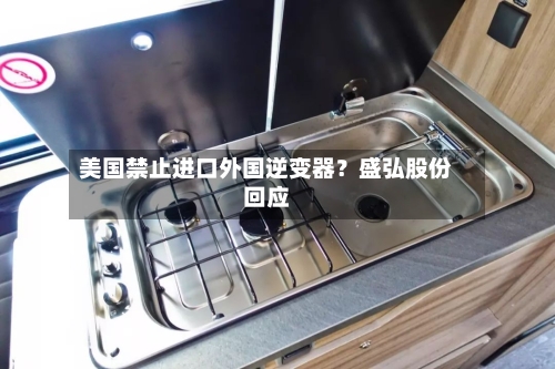 美国禁止进口外国逆变器？盛弘股份回应